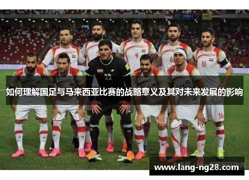 如何理解国足与马来西亚比赛的战略意义及其对未来发展的影响