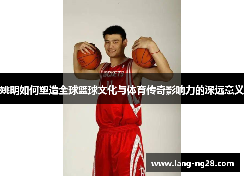 姚明如何塑造全球篮球文化与体育传奇影响力的深远意义