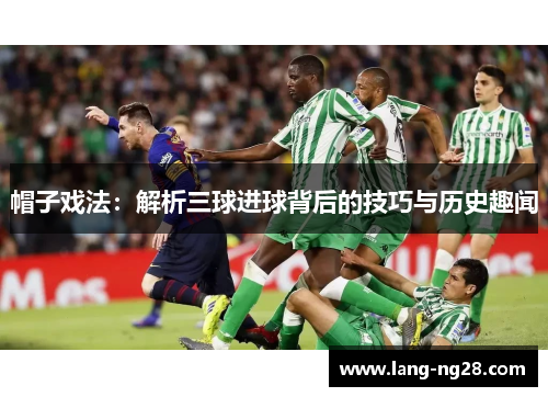 帽子戏法：解析三球进球背后的技巧与历史趣闻