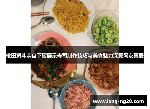 桃田贤斗亲自下厨展示寿司制作技巧与美食魅力深受网友喜爱