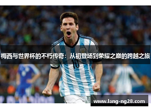 梅西与世界杯的不朽传奇：从初登场到荣耀之巅的跨越之旅