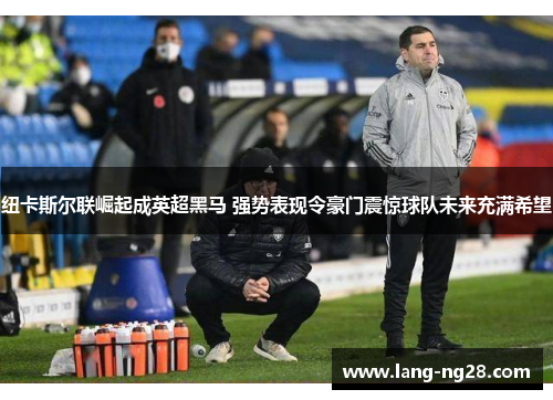 纽卡斯尔联崛起成英超黑马 强势表现令豪门震惊球队未来充满希望