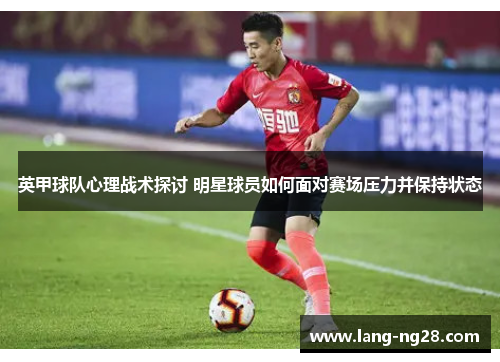 英甲球队心理战术探讨 明星球员如何面对赛场压力并保持状态