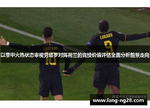 以意甲火热状态审视劳塔罗对阵荷兰的竞技价值评估全面分析前景走向