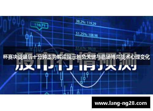 杯赛决战最后十分钟走势解读揭示胜负关键与临场博弈战术心理变化