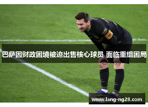 巴萨因财政困境被迫出售核心球员 面临重组困局