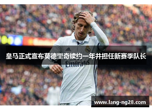 皇马正式宣布莫德里奇续约一年并担任新赛季队长 皇马正式宣布莫德里奇续约一年并担任新赛季队长