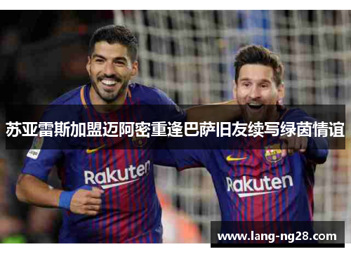 苏亚雷斯加盟迈阿密重逢巴萨旧友续写绿茵情谊