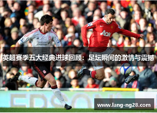 英超赛季五大经典进球回顾：足坛瞬间的激情与震撼