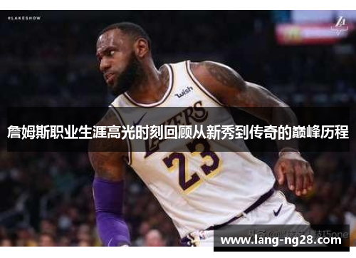 詹姆斯职业生涯高光时刻回顾从新秀到传奇的巅峰历程