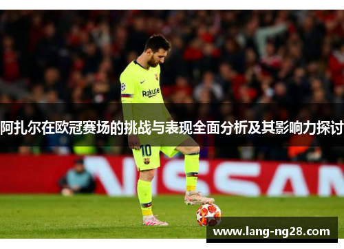 阿扎尔在欧冠赛场的挑战与表现全面分析及其影响力探讨